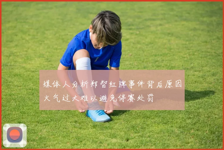 媒体人分析郑智红牌事件背后原因火气过大难以避免停赛处罚
