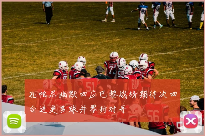 孔帕尼幽默回应巴黎战绩期待次回合进更多球并零封对手