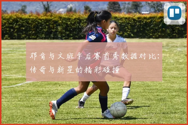 邓肯与文班季后赛首秀数据对比：传奇与新星的精彩碰撞