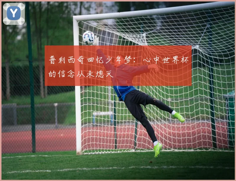 普利西奇回忆少年梦：心中世界杯的信念从未熄灭