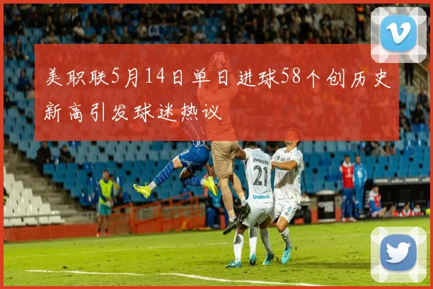美职联5月14日单日进球58个创历史新高引发球迷热议