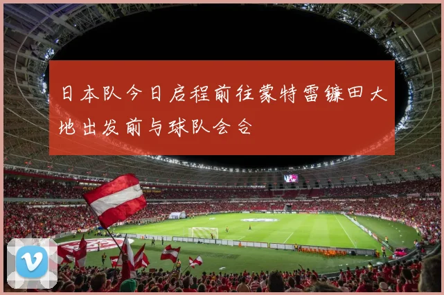 日本队今日启程前往蒙特雷镰田大地出发前与球队会合